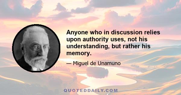 Anyone who in discussion relies upon authority uses, not his understanding, but rather his memory.