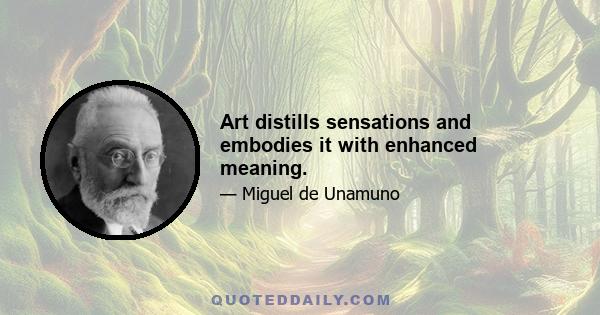 Art distills sensations and embodies it with enhanced meaning.