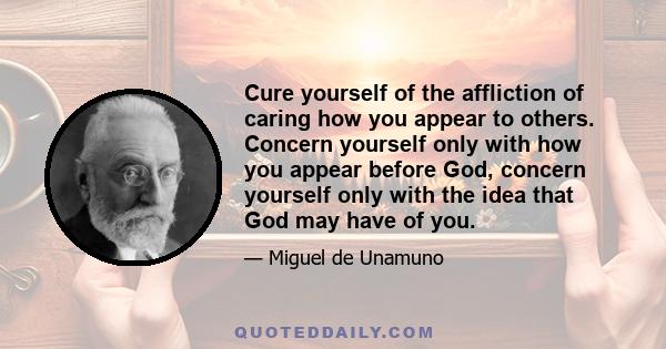 Cure yourself of the affliction of caring how you appear to others. Concern yourself only with how you appear before God, concern yourself only with the idea that God may have of you.