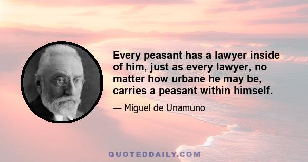 Every peasant has a lawyer inside of him, just as every lawyer, no matter how urbane he may be, carries a peasant within himself.