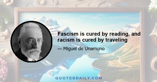 Fascism is cured by reading, and racism is cured by traveling