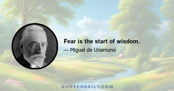 Fear is the start of wisdom.