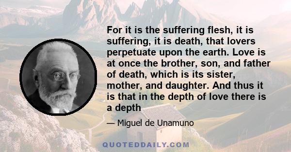 For it is the suffering flesh, it is suffering, it is death, that lovers perpetuate upon the earth. Love is at once the brother, son, and father of death, which is its sister, mother, and daughter. And thus it is that