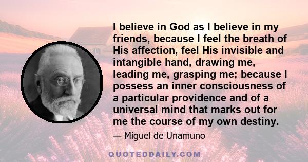 I believe in God as I believe in my friends, because I feel the breath of His affection, feel His invisible and intangible hand, drawing me, leading me, grasping me; because I possess an inner consciousness of a