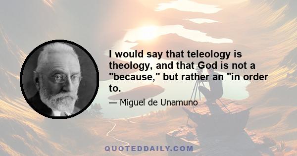 I would say that teleology is theology, and that God is not a because, but rather an in order to.