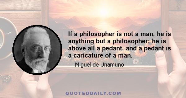 If a philosopher is not a man, he is anything but a philosopher; he is above all a pedant, and a pedant is a caricature of a man.