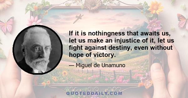 If it is nothingness that awaits us, let us make an injustice of it, let us fight against destiny, even without hope of victory.