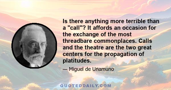 Is there anything more terrible than a call? It affords an occasion for the exchange of the most threadbare commonplaces. Calls and the theatre are the two great centers for the propagation of platitudes.