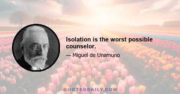 Isolation is the worst possible counselor.