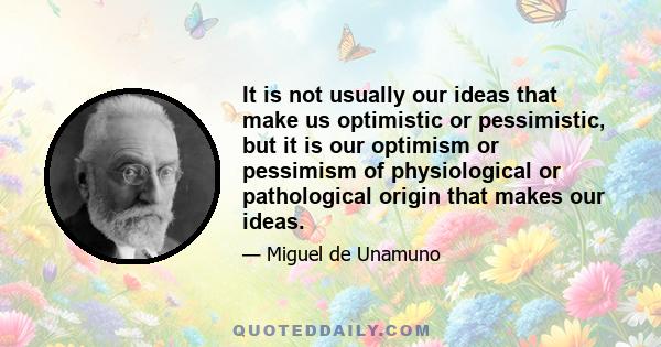 It is not usually our ideas that make us optimistic or pessimistic, but it is our optimism or pessimism of physiological or pathological origin that makes our ideas.