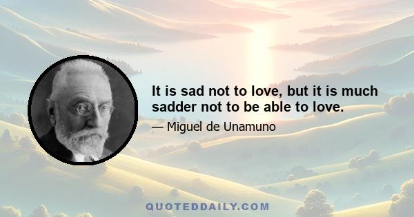 It is sad not to love, but it is much sadder not to be able to love.