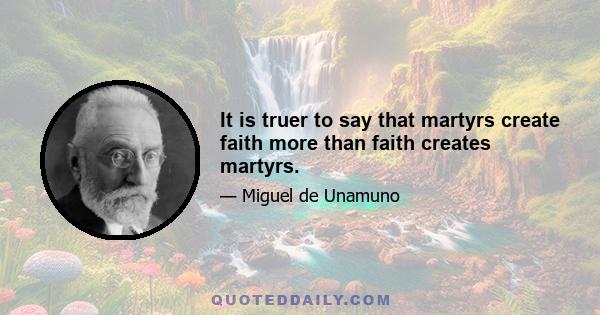 It is truer to say that martyrs create faith more than faith creates martyrs.