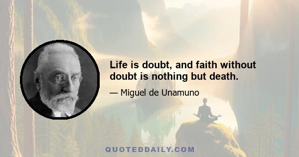 Life is doubt, and faith without doubt is nothing but death.