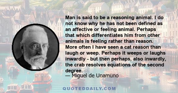 Man is said to be a reasoning animal. I do not know why he has not been defined as an affective or feeling animal. Perhaps that which differentiates him from other animals is feeling rather than reason. More often I