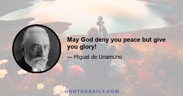 May God deny you peace but give you glory!