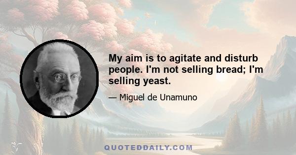 My aim is to agitate and disturb people. I'm not selling bread; I'm selling yeast.