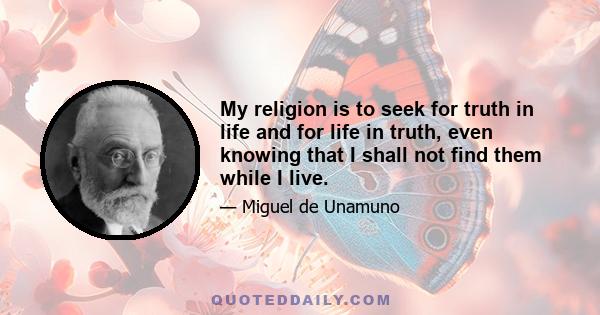 My religion is to seek for truth in life and for life in truth, even knowing that I shall not find them while I live.