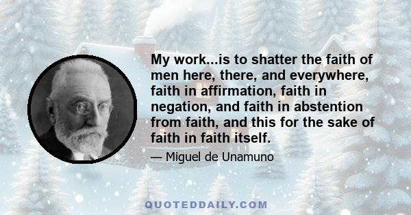 My work...is to shatter the faith of men here, there, and everywhere, faith in affirmation, faith in negation, and faith in abstention from faith, and this for the sake of faith in faith itself.