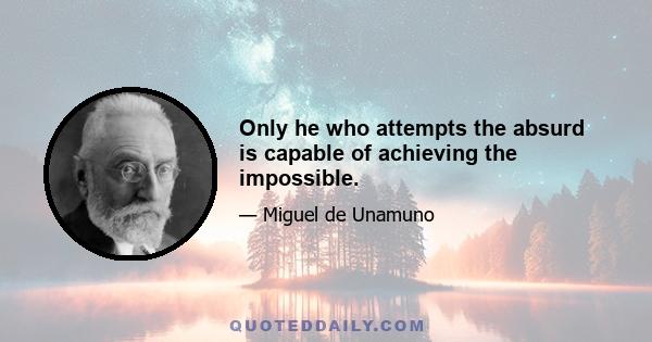 Only he who attempts the absurd is capable of achieving the impossible.