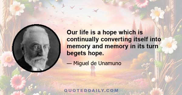 Our life is a hope which is continually converting itself into memory and memory in its turn begets hope.