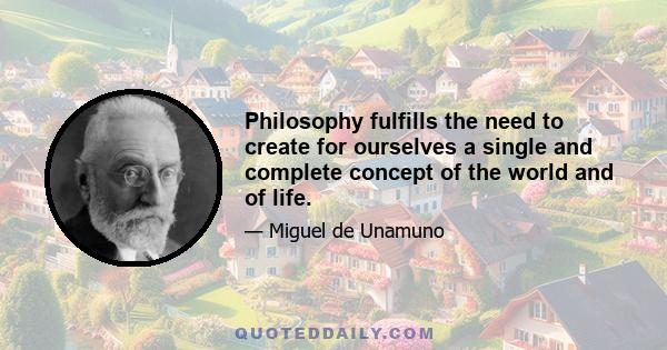 Philosophy fulfills the need to create for ourselves a single and complete concept of the world and of life.