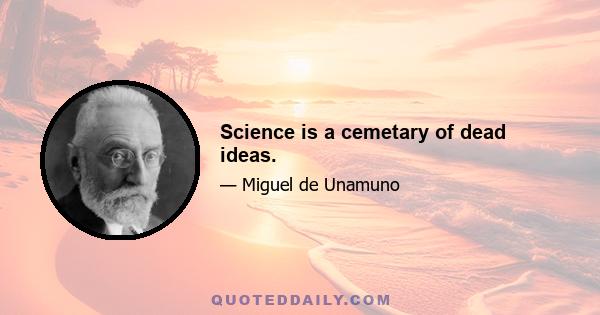 Science is a cemetary of dead ideas.