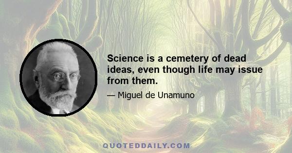 Science is a cemetery of dead ideas, even though life may issue from them.