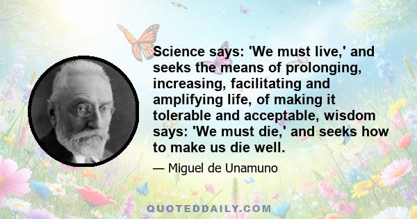 Science says: 'We must live,' and seeks the means of prolonging, increasing, facilitating and amplifying life, of making it tolerable and acceptable, wisdom says: 'We must die,' and seeks how to make us die well.