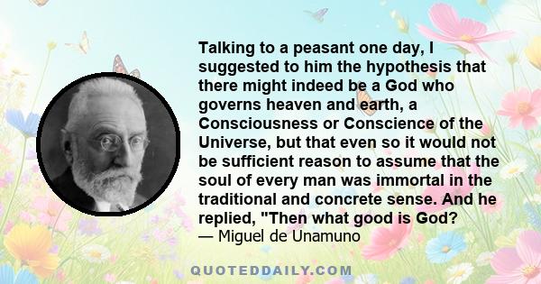 Talking to a peasant one day, I suggested to him the hypothesis that there might indeed be a God who governs heaven and earth, a Consciousness or Conscience of the Universe, but that even so it would not be sufficient