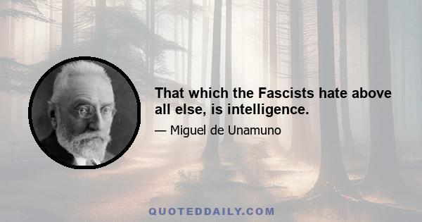 That which the Fascists hate above all else, is intelligence.