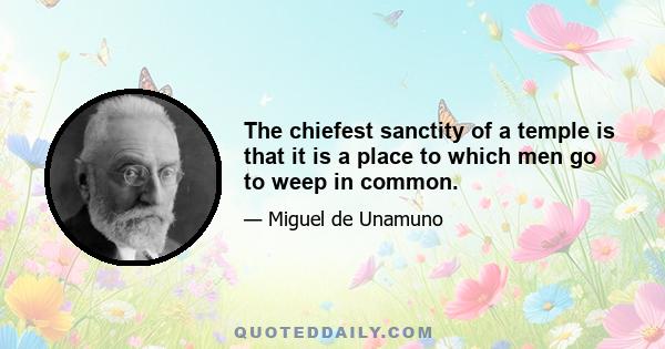 The chiefest sanctity of a temple is that it is a place to which men go to weep in common.