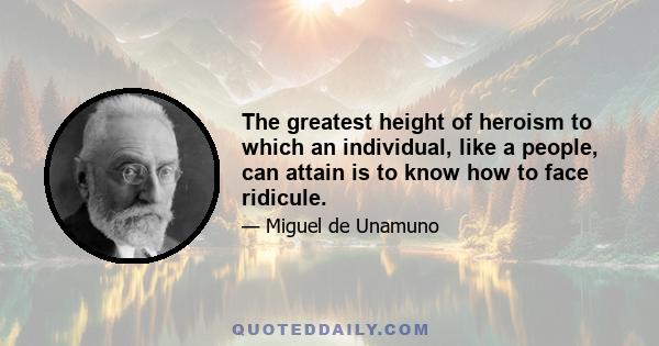 The greatest height of heroism to which an individual, like a people, can attain is to know how to face ridicule.