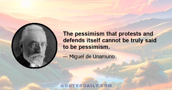 The pessimism that protests and defends itself cannot be truly said to be pessimism.