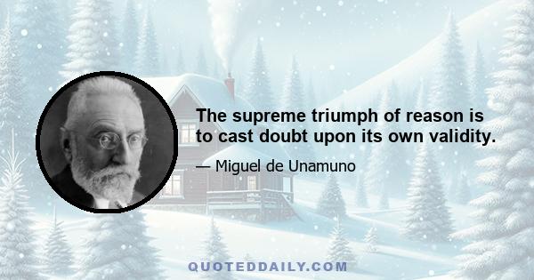 The supreme triumph of reason is to cast doubt upon its own validity.