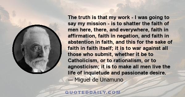 The truth is that my work - I was going to say my mission - is to shatter the faith of men here, there, and everywhere, faith in affirmation, faith in negation, and faith in abstention in faith, and this for the sake of 