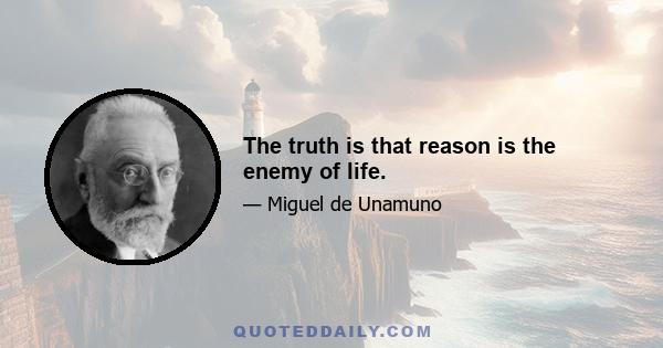 The truth is that reason is the enemy of life.