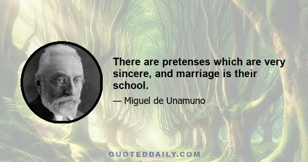 There are pretenses which are very sincere, and marriage is their school.