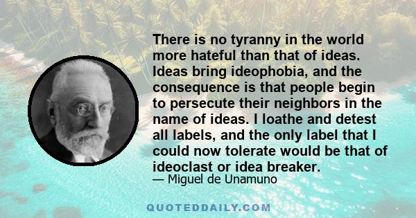 There is no tyranny in the world more hateful than that of ideas. Ideas bring ideophobia, and the consequence is that people begin to persecute their neighbors in the name of ideas. I loathe and detest all labels, and