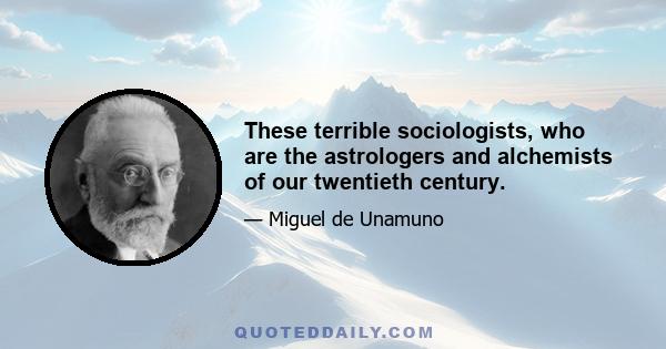 These terrible sociologists, who are the astrologers and alchemists of our twentieth century.