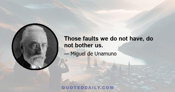 Those faults we do not have, do not bother us.