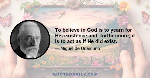 To believe in God is to yearn for His existence and, furthermore, it is to act as if He did exist.