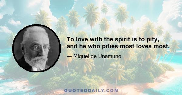 To love with the spirit is to pity, and he who pities most loves most.