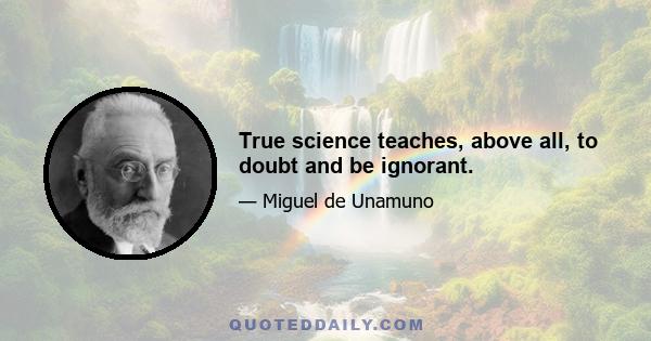 True science teaches, above all, to doubt and be ignorant.