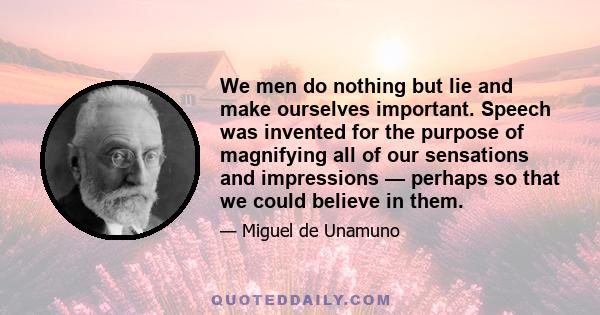 We men do nothing but lie and make ourselves important. Speech was invented for the purpose of magnifying all of our sensations and impressions — perhaps so that we could believe in them.