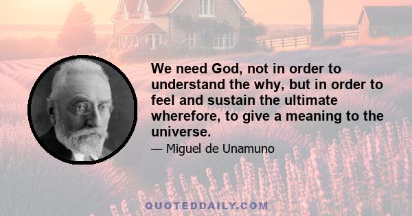 We need God, not in order to understand the why, but in order to feel and sustain the ultimate wherefore, to give a meaning to the universe.