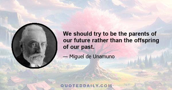 We should try to be the parents of our future rather than the offspring of our past.