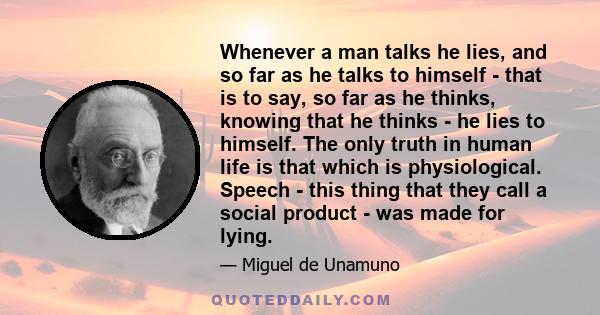 Whenever a man talks he lies, and so far as he talks to himself - that is to say, so far as he thinks, knowing that he thinks - he lies to himself. The only truth in human life is that which is physiological. Speech -