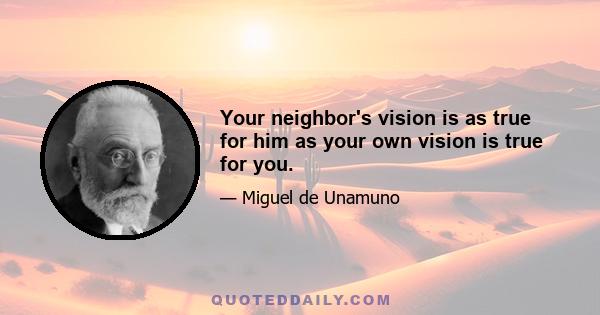 Your neighbor's vision is as true for him as your own vision is true for you.