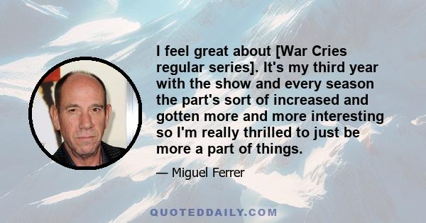 I feel great about [War Cries regular series]. It's my third year with the show and every season the part's sort of increased and gotten more and more interesting so I'm really thrilled to just be more a part of things.