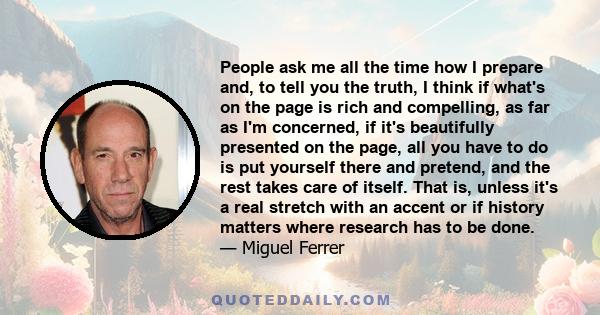 People ask me all the time how I prepare and, to tell you the truth, I think if what's on the page is rich and compelling, as far as I'm concerned, if it's beautifully presented on the page, all you have to do is put